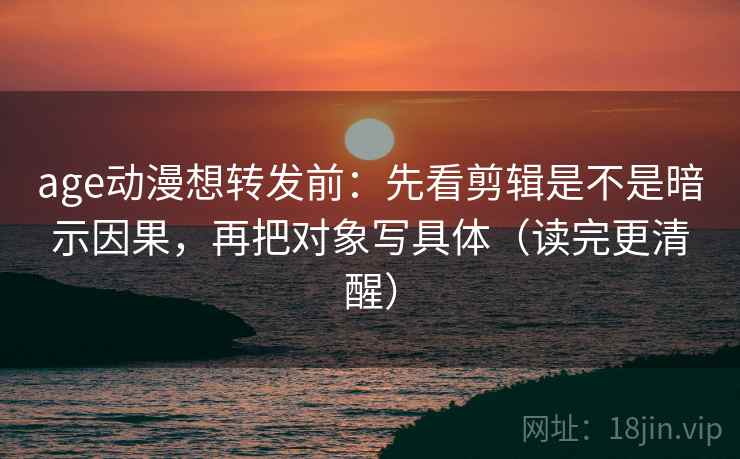 age动漫想转发前:先看剪辑是不是暗示因果,再把对象写具体(读完更清醒) age动漫想转发前:先看剪辑是不是暗示因果,再把对象写具体(读完更清醒)
