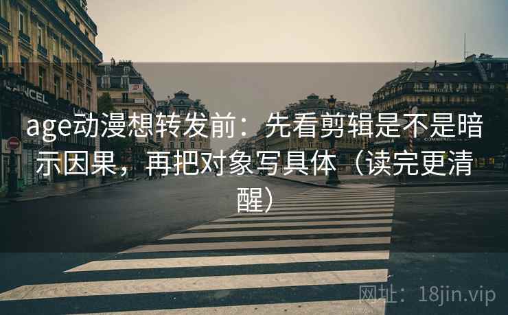 age动漫想转发前:先看剪辑是不是暗示因果,再把对象写具体(读完更清醒) age动漫想转发前:先看剪辑是不是暗示因果,再把对象写具体(读完更清醒)