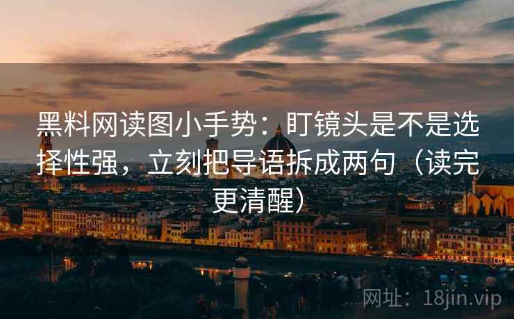 黑料网读图小手势:盯镜头是不是选择性强,立刻把导语拆成两句(读完更清醒) 黑料网读图小手势:盯镜头是不是选择性强,立刻把导语拆成两句(读完更清醒)