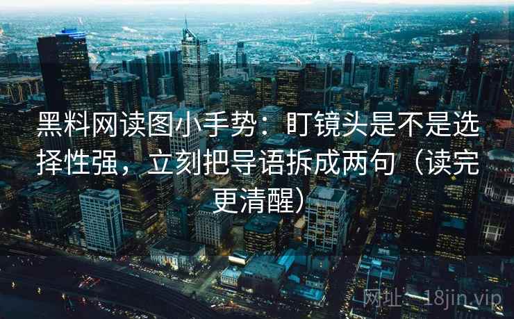 黑料网读图小手势：盯镜头是不是选择性强，立刻把导语拆成两句（读完更清醒）