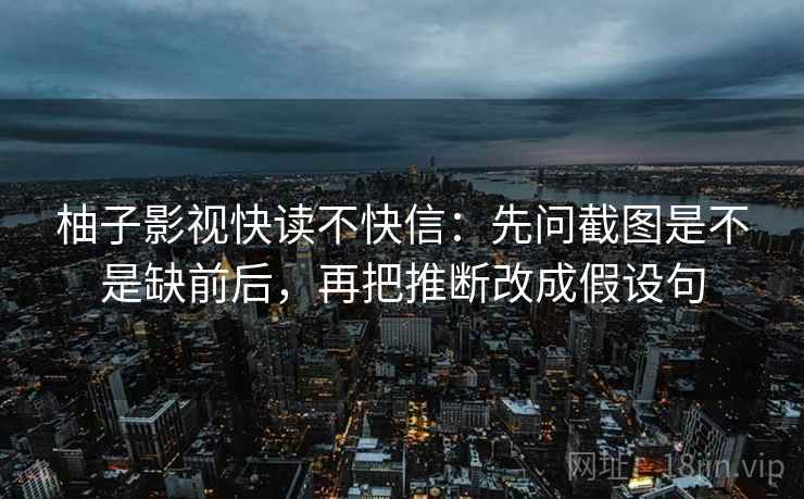 柚子影视快读不快信：先问截图是不是缺前后，再把推断改成假设句