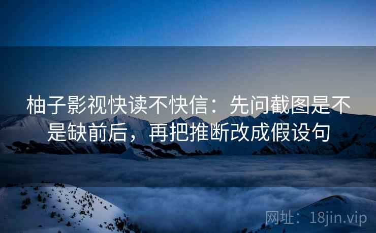 柚子影视快读不快信:先问截图是不是缺前后,再把推断改成假设句 柚子影视快读不快信:先问截图是不是缺前后,再把推断改成假设句