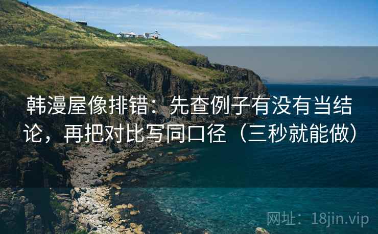 韩漫屋像排错：先查例子有没有当结论，再把对比写同口径（三秒就能做）