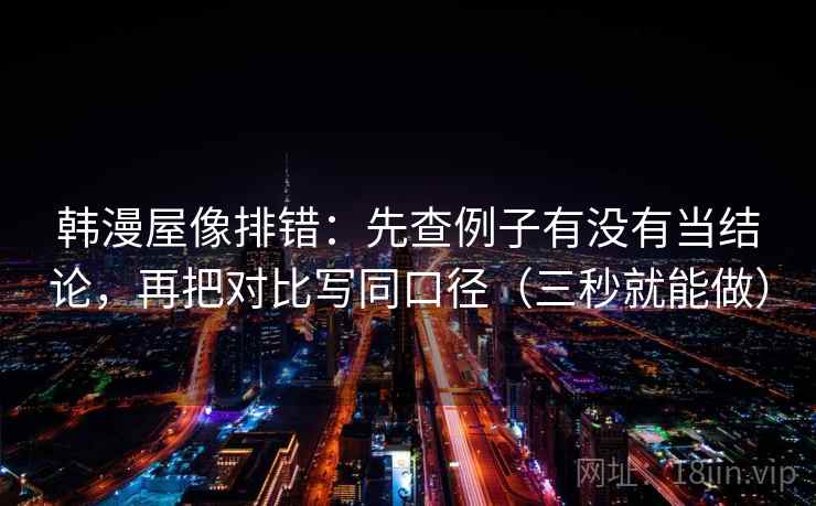 韩漫屋像排错:先查例子有没有当结论,再把对比写同口径(三秒就能做) 韩漫屋像排错:先查例子有没有当结论,再把对比写同口径(三秒就能做)