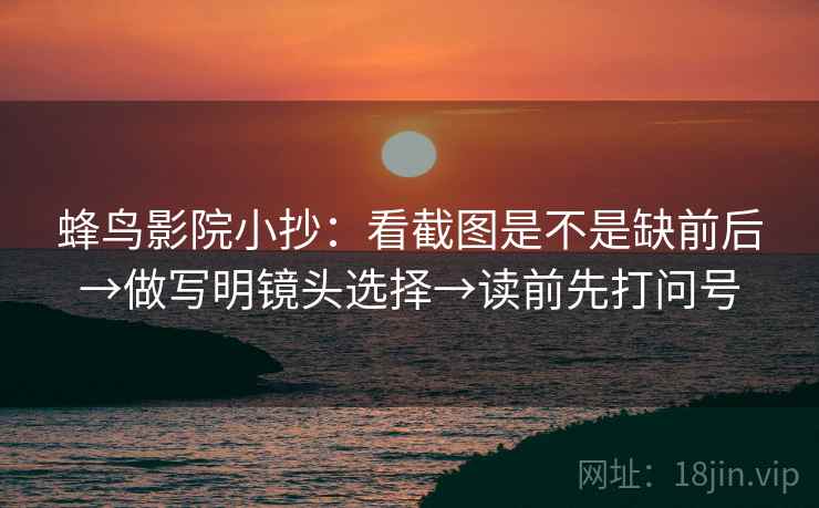 蜂鸟影院小抄:看截图是不是缺前后→做写明镜头选择→读前先打问号 蜂鸟影院小抄:看截图是不是缺前后→做写明镜头选择→读前先打问号