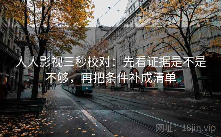 人人影视三秒校对:先看证据是不是不够,再把条件补成清单 人人影视三秒校对:先看证据是不是不够,再把条件补成清单