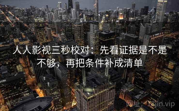 人人影视三秒校对：先看证据是不是不够，再把条件补成清单