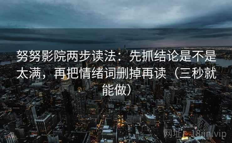 努努影院两步读法:先抓结论是不是太满,再把情绪词删掉再读(三秒就能做) 努努影院两步读法:先抓结论是不是太满,再把情绪词删掉再读(三秒就能做)