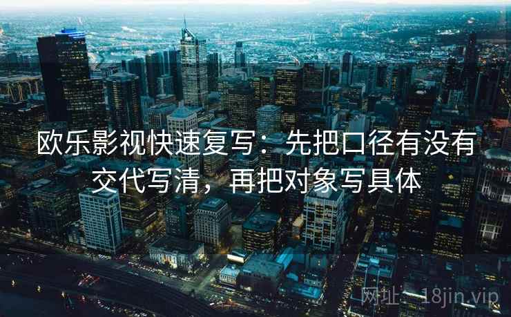 欧乐影视快速复写:先把口径有没有交代写清,再把对象写具体 欧乐影视快速复写:先把口径有没有交代写清,再把对象写具体