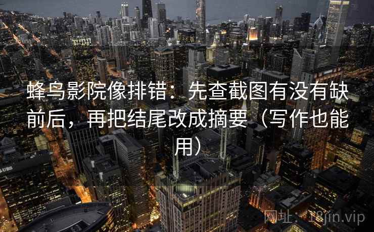 蜂鸟影院像排错：先查截图有没有缺前后，再把结尾改成摘要（写作也能用）