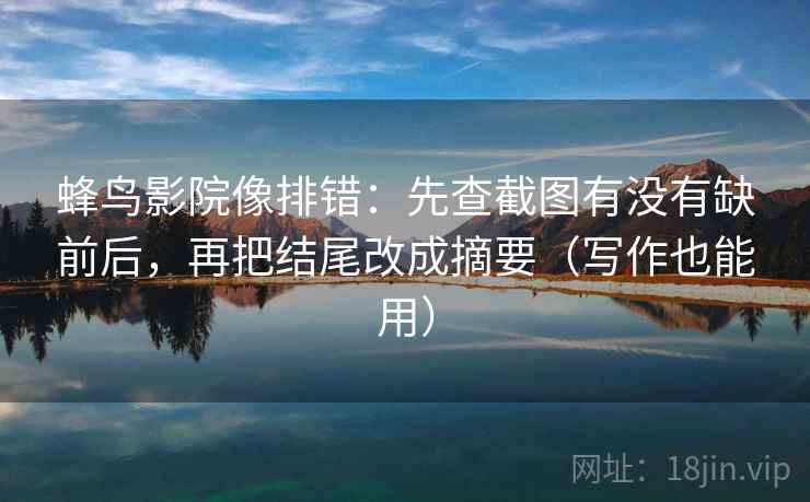 蜂鸟影院像排错:先查截图有没有缺前后,再把结尾改成摘要(写作也能用) 蜂鸟影院像排错:先查截图有没有缺前后,再把结尾改成摘要(写作也能用)