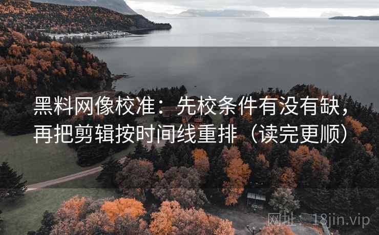 黑料网像校准：先校条件有没有缺，再把剪辑按时间线重排（读完更顺）
