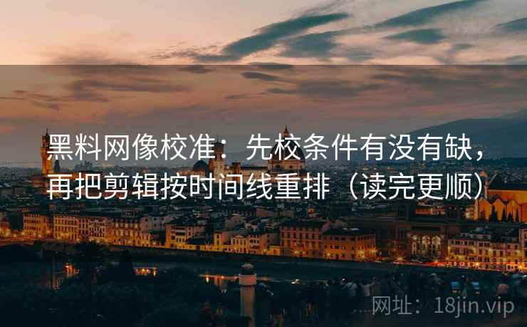 黑料网像校准:先校条件有没有缺,再把剪辑按时间线重排(读完更顺) 黑料网像校准:先校条件有没有缺,再把剪辑按时间线重排(读完更顺)