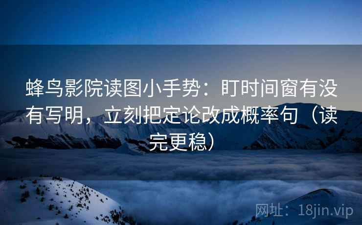 蜂鸟影院读图小手势：盯时间窗有没有写明，立刻把定论改成概率句（读完更稳）