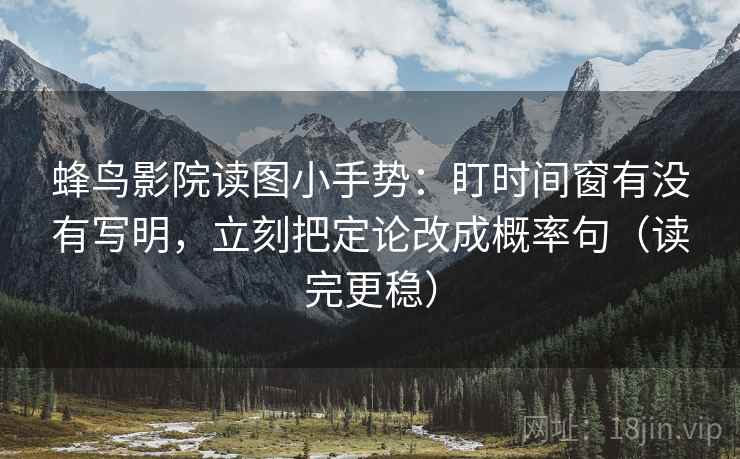 蜂鸟影院读图小手势:盯时间窗有没有写明,立刻把定论改成概率句(读完更稳) 蜂鸟影院读图小手势:盯时间窗有没有写明,立刻把定论改成概率句(读完更稳)
