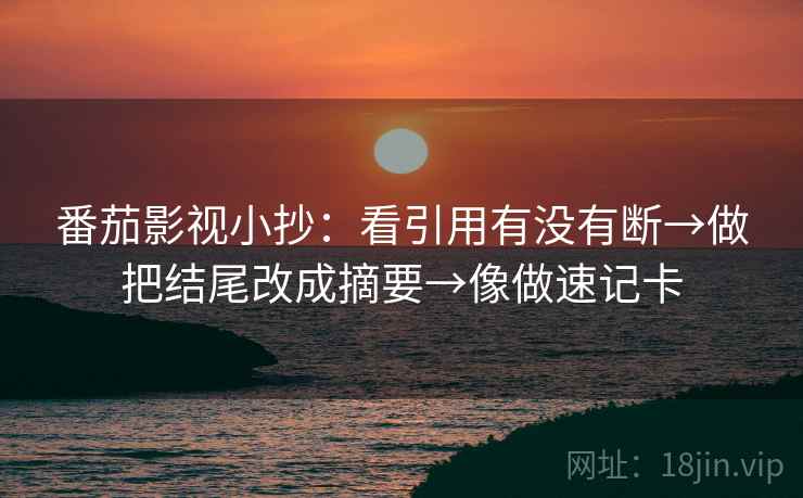 番茄影视小抄:看引用有没有断→做把结尾改成摘要→像做速记卡 番茄影视小抄:看引用有没有断→做把结尾改成摘要→像做速记卡