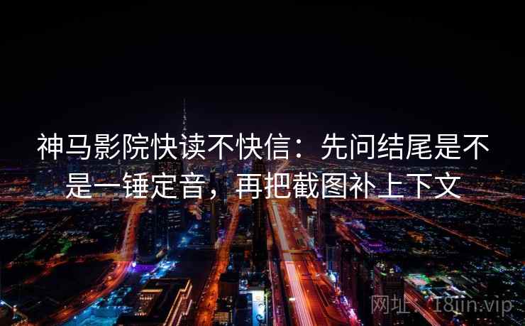 神马影院快读不快信:先问结尾是不是一锤定音,再把截图补上下文 神马影院快读不快信:先问结尾是不是一锤定音,再把截图补上下文