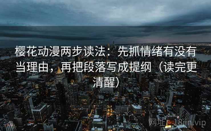樱花动漫两步读法:先抓情绪有没有当理由,再把段落写成提纲(读完更清醒) 樱花动漫两步读法:先抓情绪有没有当理由,再把段落写成提纲(读完更清醒)