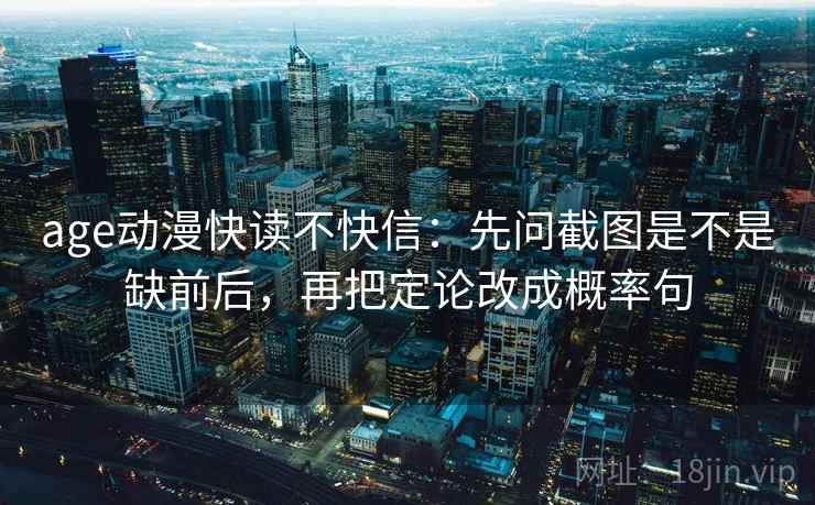 age动漫快读不快信:先问截图是不是缺前后,再把定论改成概率句 age动漫快读不快信:先问截图是不是缺前后,再把定论改成概率句