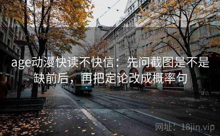 age动漫快读不快信:先问截图是不是缺前后,再把定论改成概率句 age动漫快读不快信:先问截图是不是缺前后,再把定论改成概率句