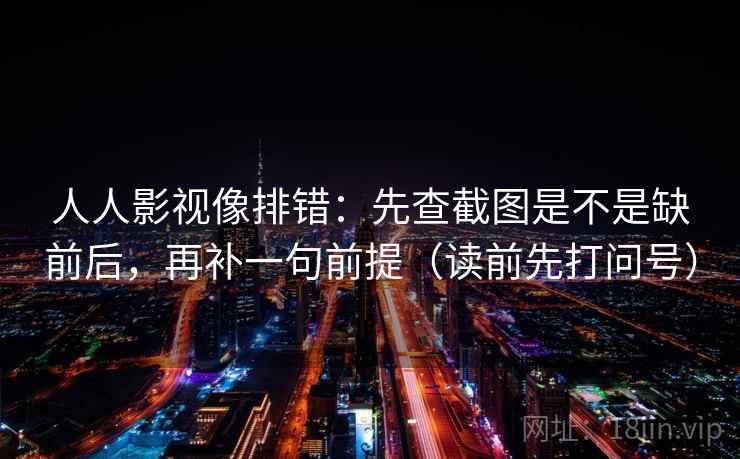 人人影视像排错:先查截图是不是缺前后,再补一句前提(读前先打问号) 人人影视像排错:先查截图是不是缺前后,再补一句前提(读前先打问号)