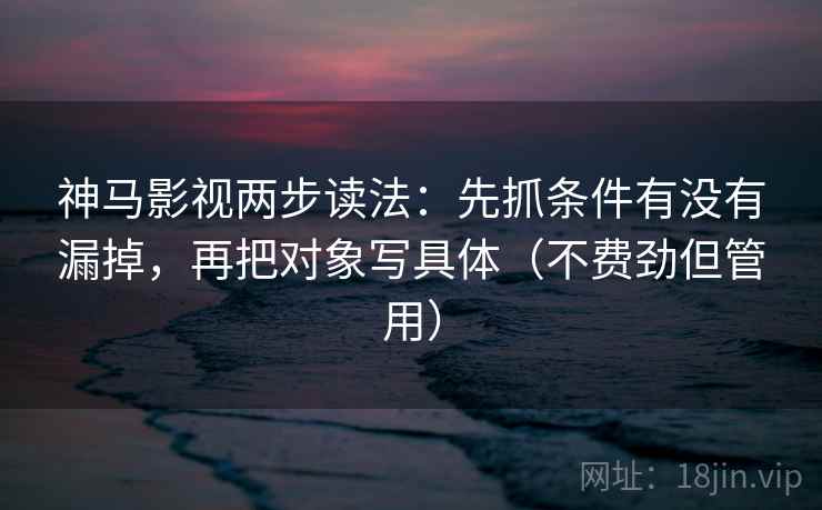 神马影视两步读法:先抓条件有没有漏掉,再把对象写具体(不费劲但管用) 神马影视两步读法:先抓条件有没有漏掉,再把对象写具体(不费劲但管用)