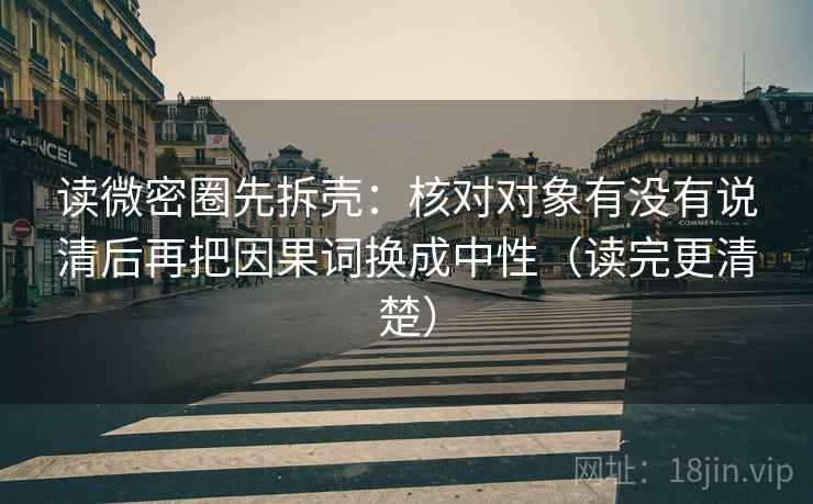 读微密圈先拆壳：核对对象有没有说清后再把因果词换成中性（读完更清楚）
