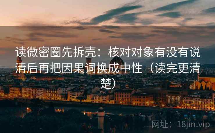 读微密圈先拆壳:核对对象有没有说清后再把因果词换成中性(读完更清楚) 读微密圈先拆壳:核对对象有没有说清后再把因果词换成中性(读完更清楚)