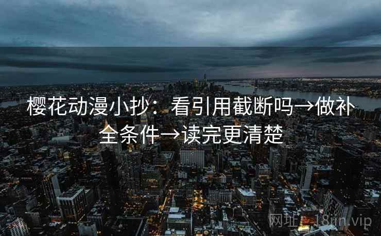 樱花动漫小抄：看引用截断吗→做补全条件→读完更清楚