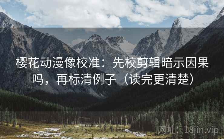 樱花动漫像校准:先校剪辑暗示因果吗,再标清例子(读完更清楚) 樱花动漫像校准:先校剪辑暗示因果吗,再标清例子(读完更清楚)