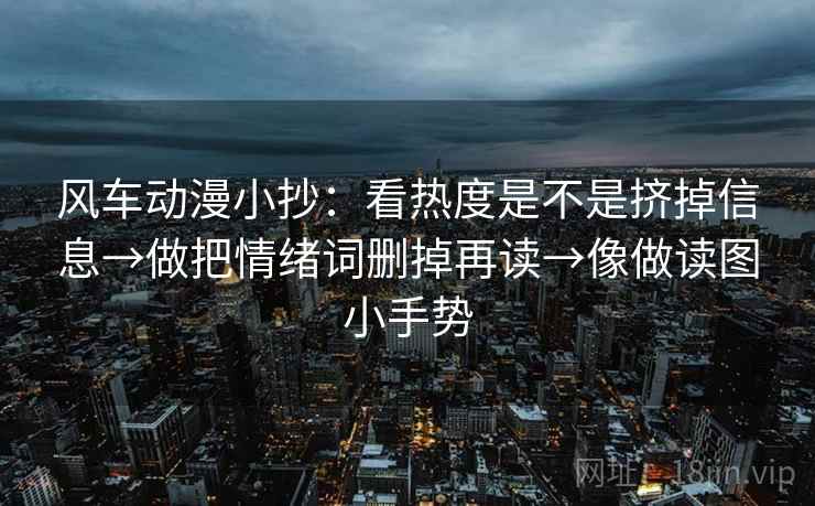 风车动漫小抄:看热度是不是挤掉信息→做把情绪词删掉再读→像做读图小手势 风车动漫小抄:看热度是不是挤掉信息→做把情绪词删掉再读→像做读图小手势