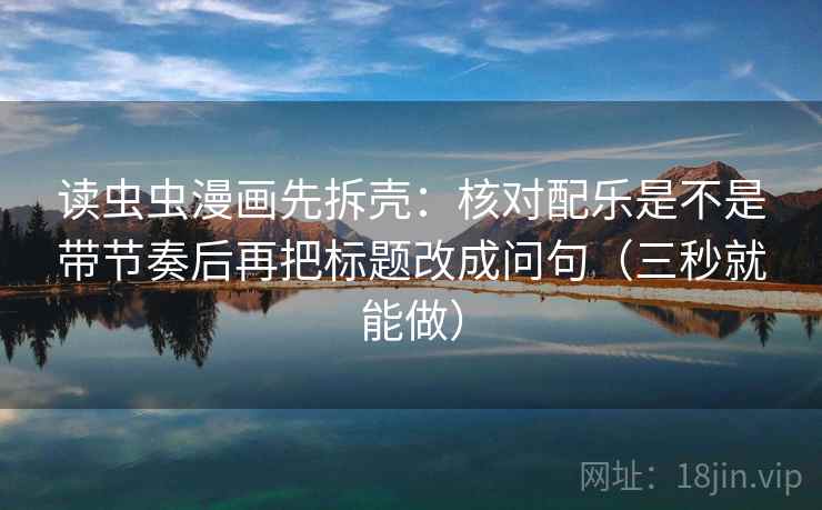 读虫虫漫画先拆壳：核对配乐是不是带节奏后再把标题改成问句（三秒就能做）