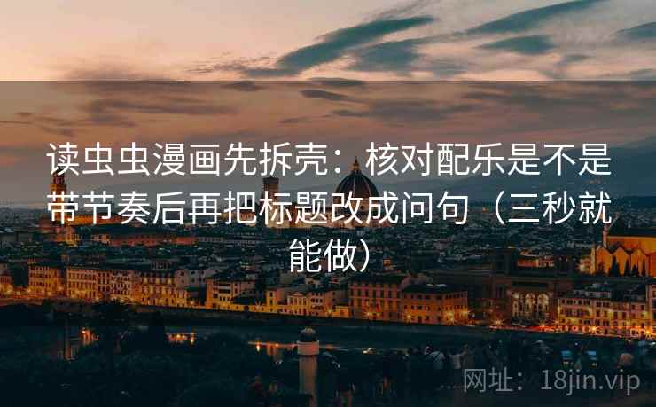 读虫虫漫画先拆壳:核对配乐是不是带节奏后再把标题改成问句(三秒就能做) 读虫虫漫画先拆壳:核对配乐是不是带节奏后再把标题改成问句(三秒就能做)
