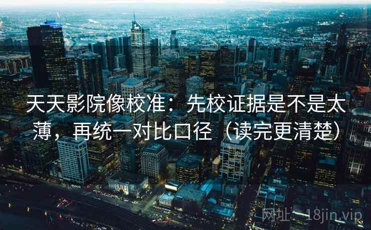 天天影院像校准:先校证据是不是太薄,再统一对比口径(读完更清楚) 天天影院像校准:先校证据是不是太薄,再统一对比口径(读完更清楚)