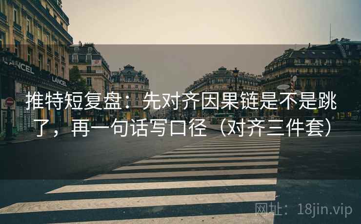 推特短复盘：先对齐因果链是不是跳了，再一句话写口径（对齐三件套）