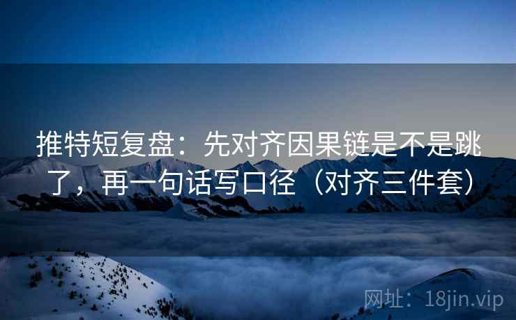 推特短复盘:先对齐因果链是不是跳了,再一句话写口径(对齐三件套) 推特短复盘:先对齐因果链是不是跳了,再一句话写口径(对齐三件套)