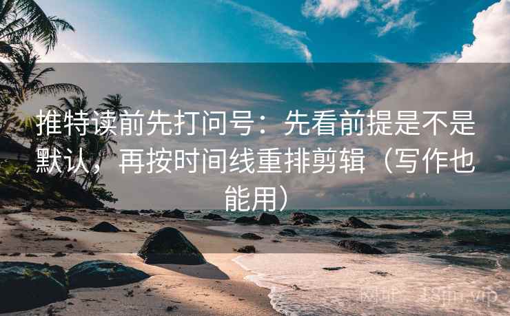 推特读前先打问号：先看前提是不是默认，再按时间线重排剪辑（写作也能用）