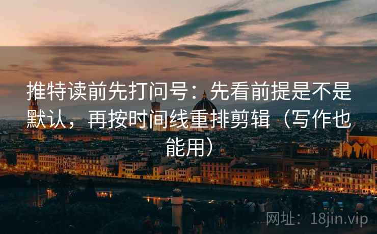 推特读前先打问号:先看前提是不是默认,再按时间线重排剪辑(写作也能用) 推特读前先打问号:先看前提是不是默认,再按时间线重排剪辑(写作也能用)