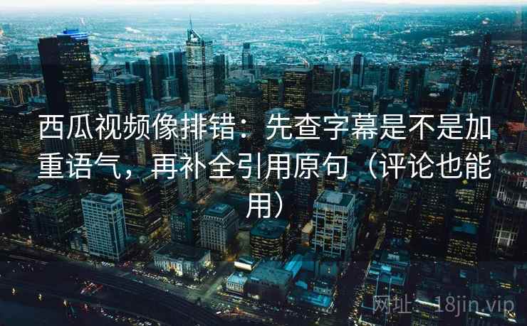 西瓜视频像排错:先查字幕是不是加重语气,再补全引用原句(评论也能用) 西瓜视频像排错:先查字幕是不是加重语气,再补全引用原句(评论也能用)