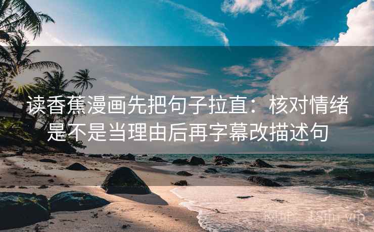 读香蕉漫画先把句子拉直：核对情绪是不是当理由后再字幕改描述句