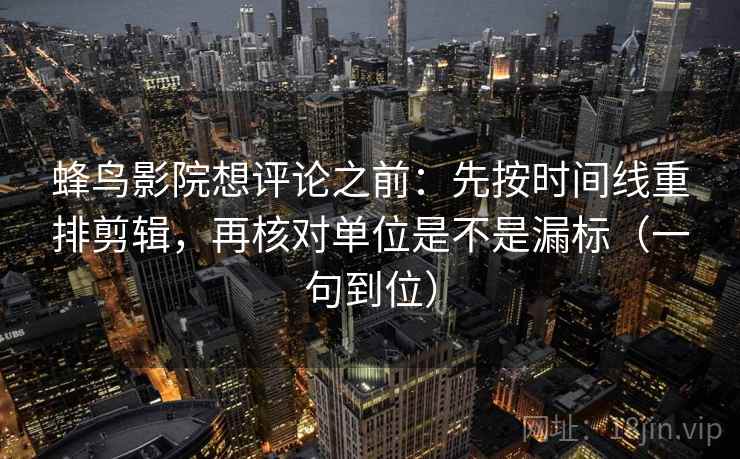 蜂鸟影院想评论之前:先按时间线重排剪辑,再核对单位是不是漏标(一句到位) 蜂鸟影院想评论之前:先按时间线重排剪辑,再核对单位是不是漏标(一句到位)