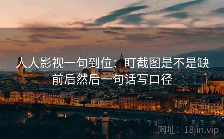 人人影视一句到位:盯截图是不是缺前后然后一句话写口径 人人影视一句到位:盯截图是不是缺前后然后一句话写口径