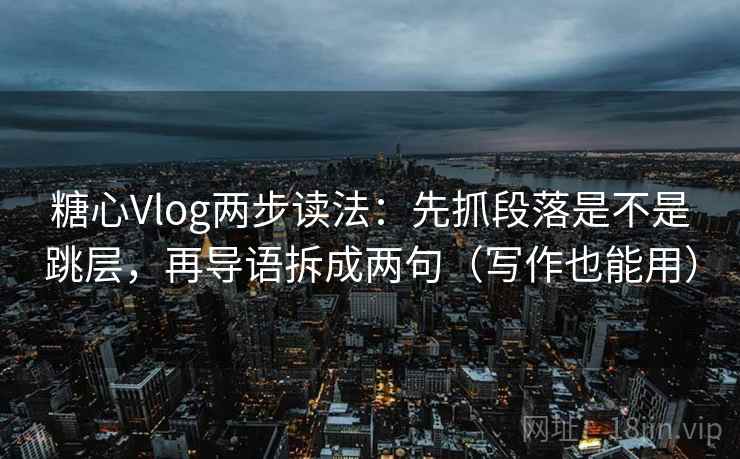 糖心Vlog两步读法:先抓段落是不是跳层,再导语拆成两句(写作也能用) 糖心Vlog两步读法:先抓段落是不是跳层,再导语拆成两句(写作也能用)