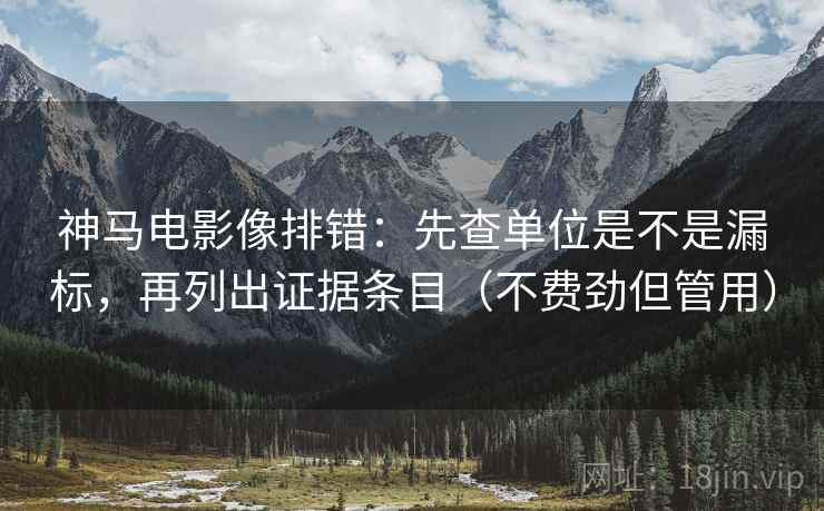 神马电影像排错:先查单位是不是漏标,再列出证据条目(不费劲但管用) 神马电影像排错:先查单位是不是漏标,再列出证据条目(不费劲但管用)