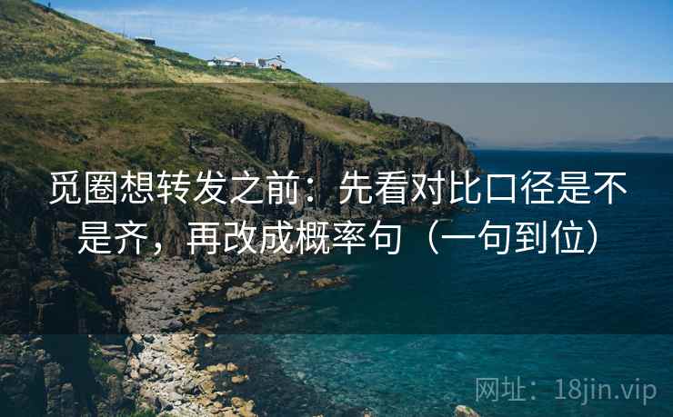 觅圈想转发之前：先看对比口径是不是齐，再改成概率句（一句到位）