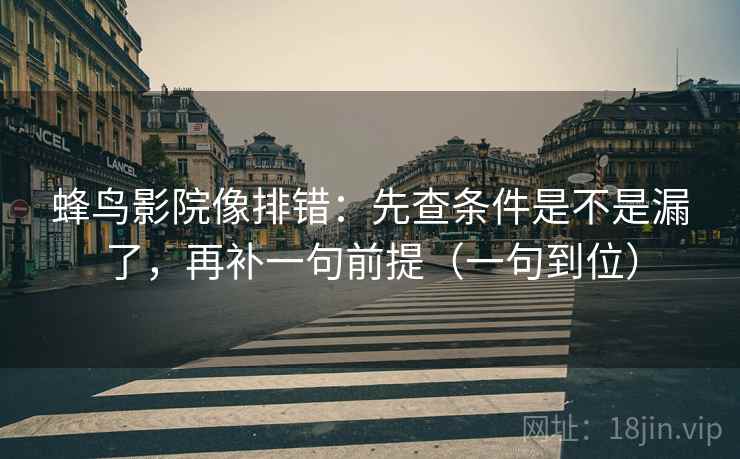 蜂鸟影院像排错:先查条件是不是漏了,再补一句前提(一句到位) 蜂鸟影院像排错:先查条件是不是漏了,再补一句前提(一句到位)