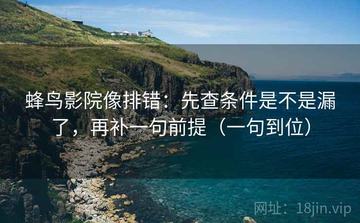 蜂鸟影院像排错：先查条件是不是漏了，再补一句前提（一句到位）