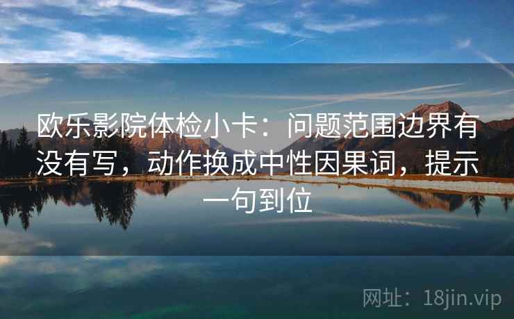 欧乐影院体检小卡：问题范围边界有没有写，动作换成中性因果词，提示一句到位