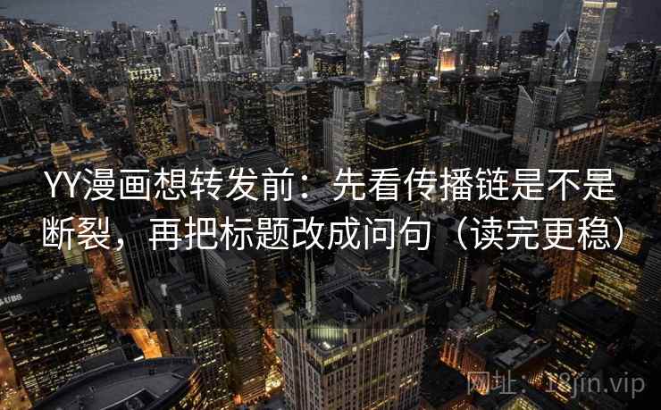 YY漫画想转发前:先看传播链是不是断裂,再把标题改成问句(读完更稳) YY漫画想转发前:先看传播链是不是断裂,再把标题改成问句(读完更稳)