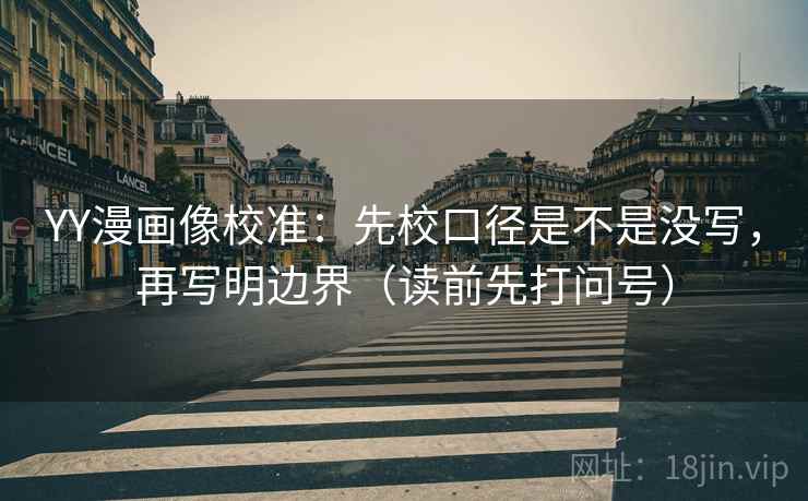 YY漫画像校准：先校口径是不是没写，再写明边界（读前先打问号）